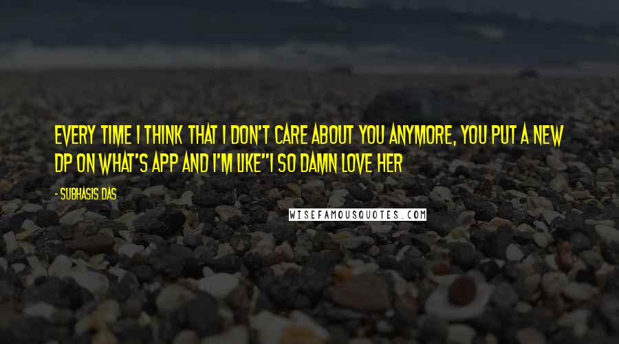 Subhasis Das Quotes: Every time I think that I don't care about you anymore, you put a new DP on what's app and I'm like"I so damn love her