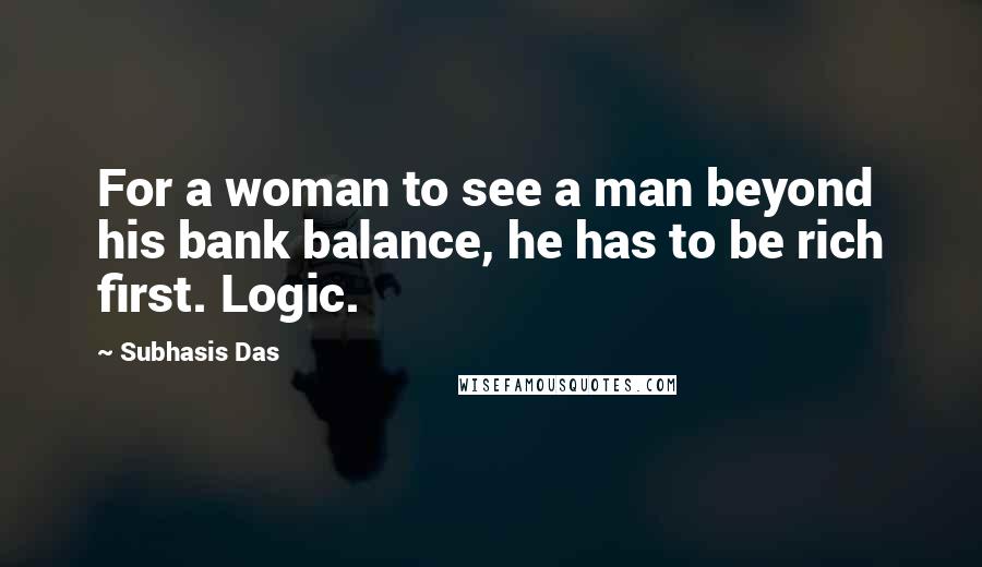Subhasis Das Quotes: For a woman to see a man beyond his bank balance, he has to be rich first. Logic.
