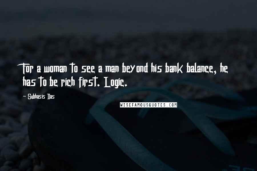 Subhasis Das Quotes: For a woman to see a man beyond his bank balance, he has to be rich first. Logic.