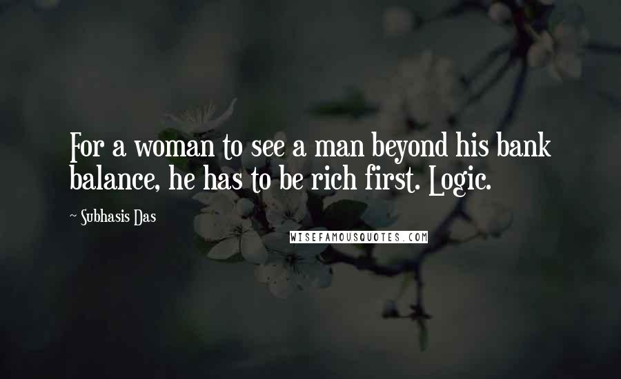 Subhasis Das Quotes: For a woman to see a man beyond his bank balance, he has to be rich first. Logic.