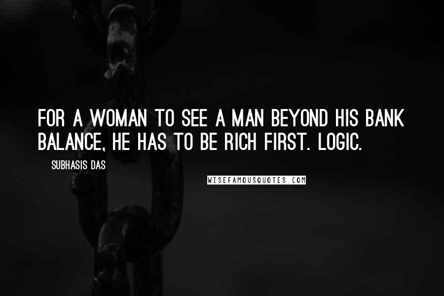 Subhasis Das Quotes: For a woman to see a man beyond his bank balance, he has to be rich first. Logic.