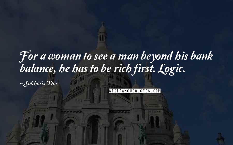 Subhasis Das Quotes: For a woman to see a man beyond his bank balance, he has to be rich first. Logic.