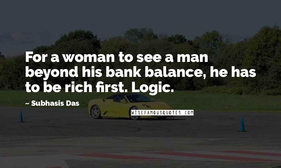 Subhasis Das Quotes: For a woman to see a man beyond his bank balance, he has to be rich first. Logic.