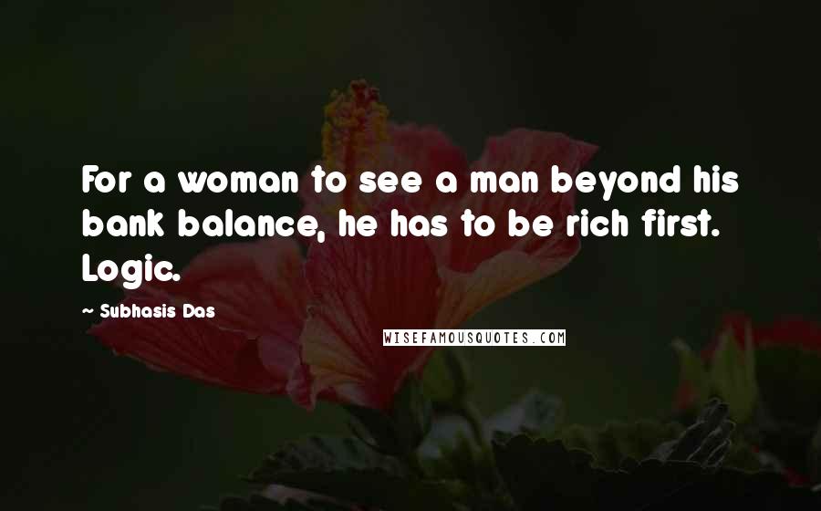 Subhasis Das Quotes: For a woman to see a man beyond his bank balance, he has to be rich first. Logic.