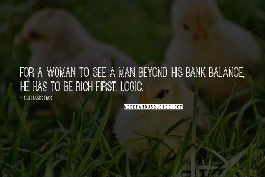 Subhasis Das Quotes: For a woman to see a man beyond his bank balance, he has to be rich first. Logic.