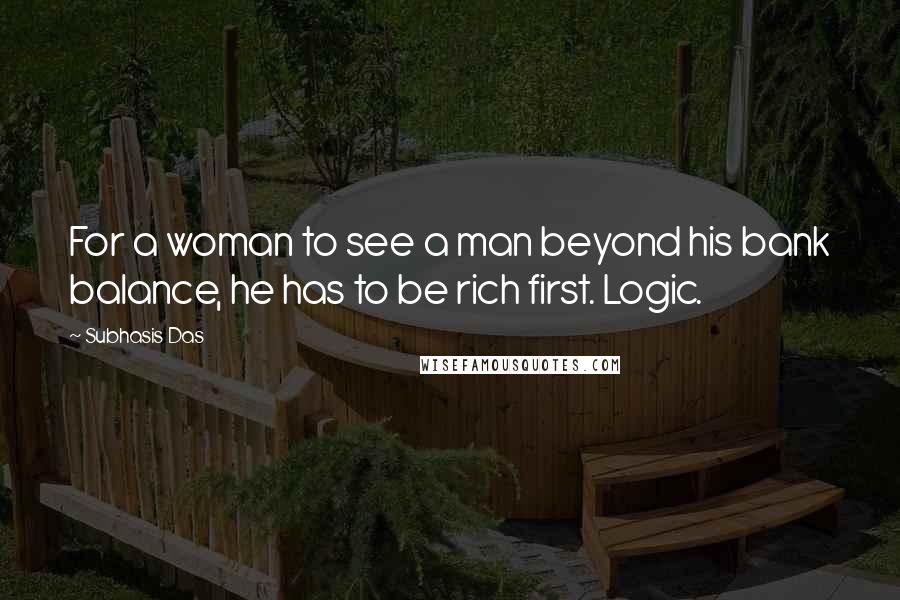 Subhasis Das Quotes: For a woman to see a man beyond his bank balance, he has to be rich first. Logic.