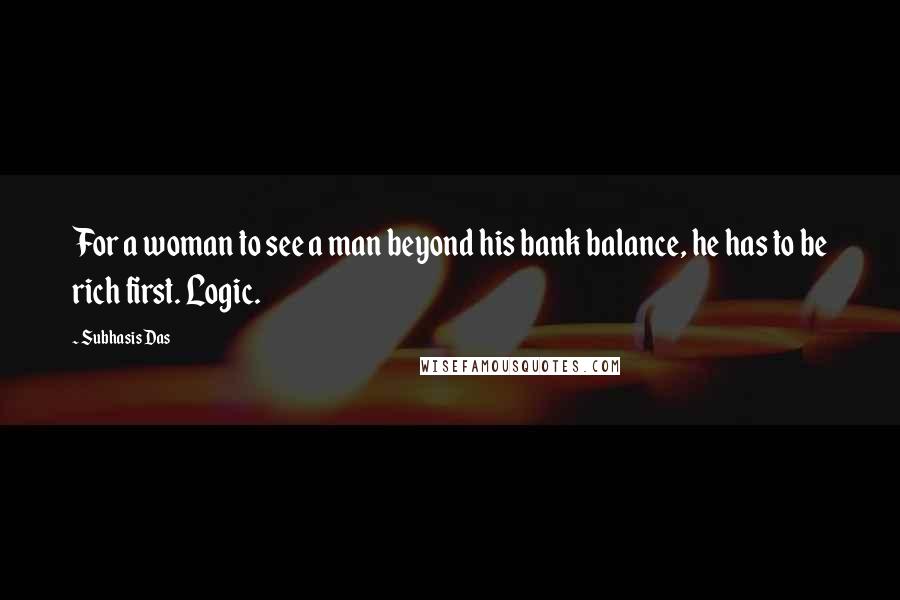 Subhasis Das Quotes: For a woman to see a man beyond his bank balance, he has to be rich first. Logic.