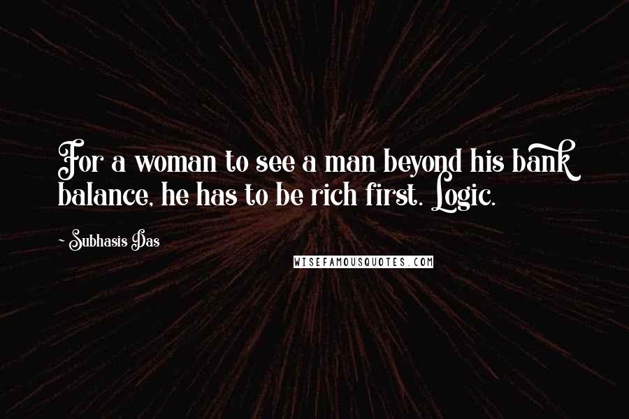 Subhasis Das Quotes: For a woman to see a man beyond his bank balance, he has to be rich first. Logic.