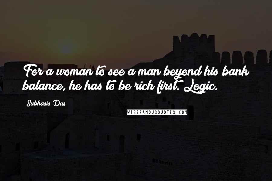 Subhasis Das Quotes: For a woman to see a man beyond his bank balance, he has to be rich first. Logic.