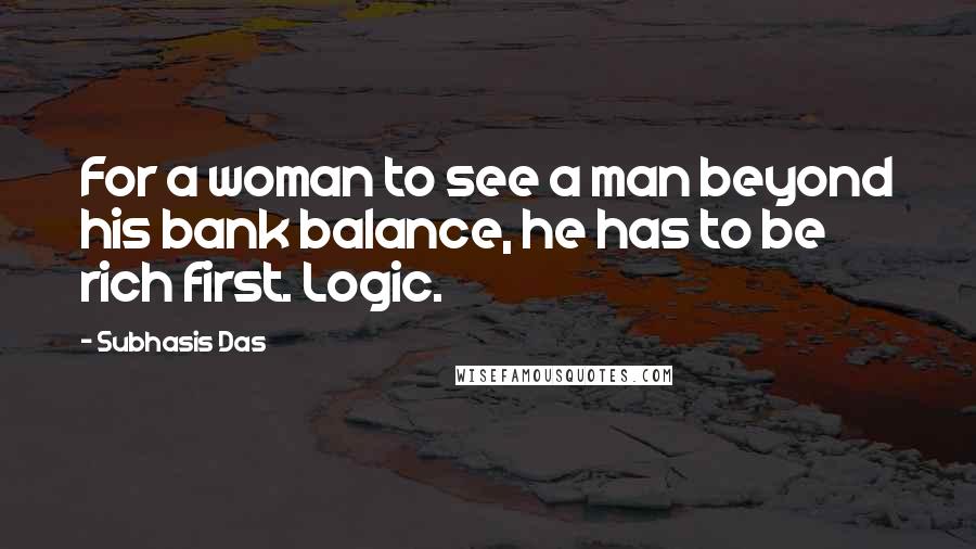 Subhasis Das Quotes: For a woman to see a man beyond his bank balance, he has to be rich first. Logic.