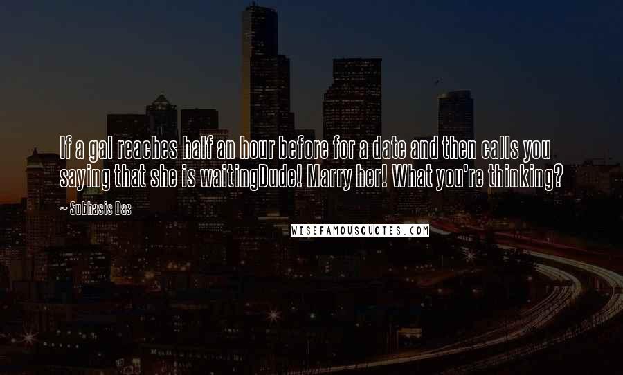 Subhasis Das Quotes: If a gal reaches half an hour before for a date and then calls you saying that she is waitingDude! Marry her! What you're thinking?