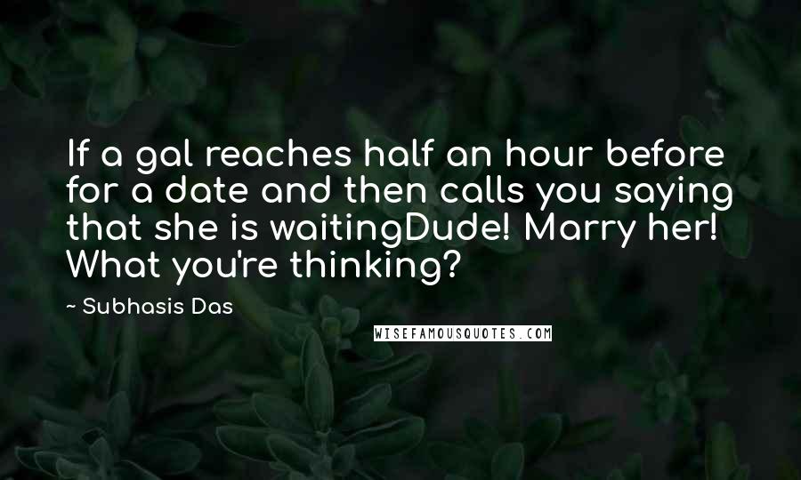 Subhasis Das Quotes: If a gal reaches half an hour before for a date and then calls you saying that she is waitingDude! Marry her! What you're thinking?