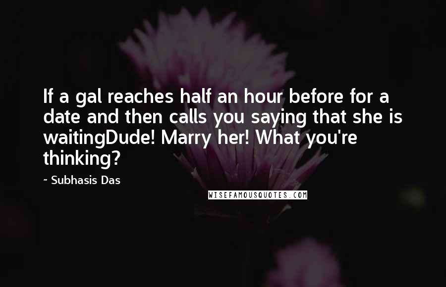 Subhasis Das Quotes: If a gal reaches half an hour before for a date and then calls you saying that she is waitingDude! Marry her! What you're thinking?