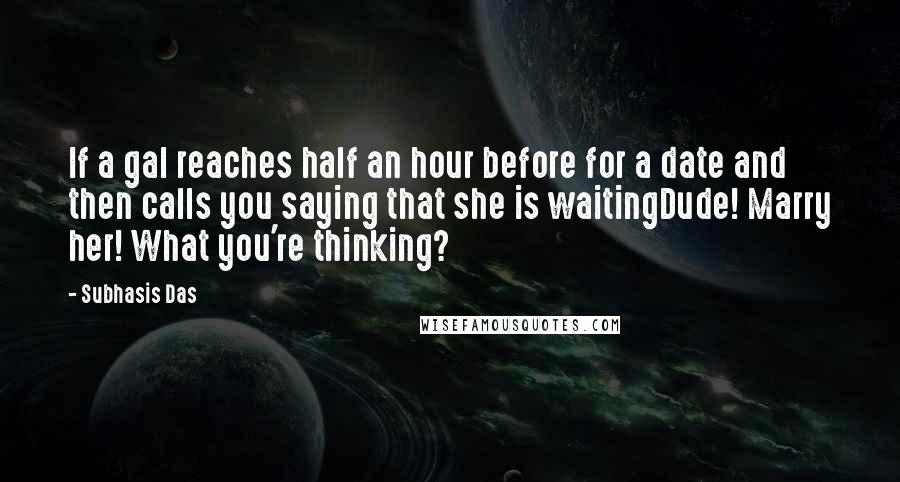 Subhasis Das Quotes: If a gal reaches half an hour before for a date and then calls you saying that she is waitingDude! Marry her! What you're thinking?