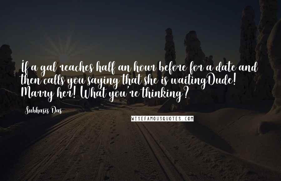 Subhasis Das Quotes: If a gal reaches half an hour before for a date and then calls you saying that she is waitingDude! Marry her! What you're thinking?