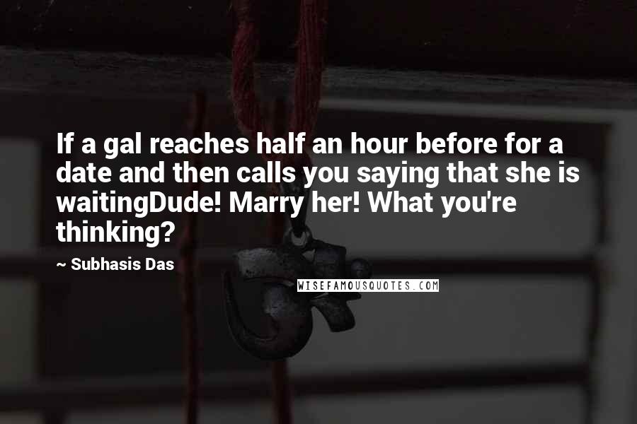 Subhasis Das Quotes: If a gal reaches half an hour before for a date and then calls you saying that she is waitingDude! Marry her! What you're thinking?