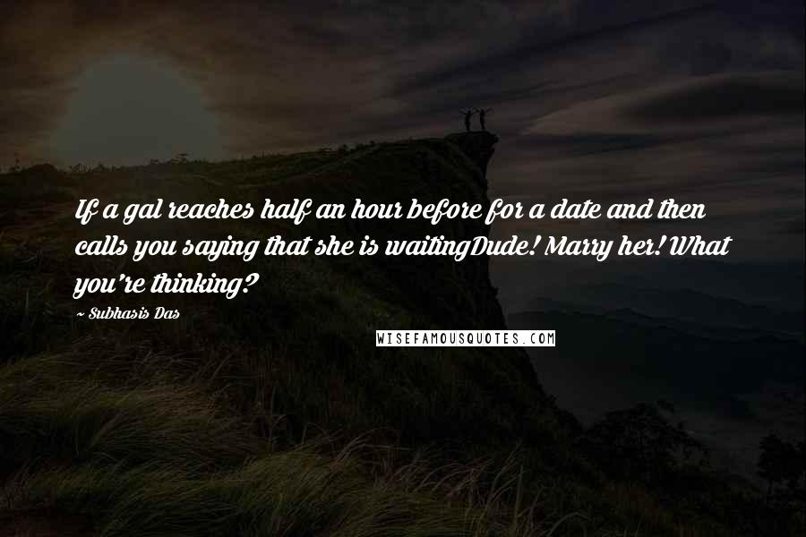 Subhasis Das Quotes: If a gal reaches half an hour before for a date and then calls you saying that she is waitingDude! Marry her! What you're thinking?