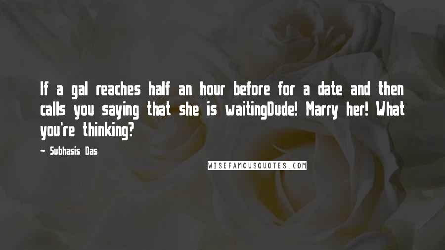 Subhasis Das Quotes: If a gal reaches half an hour before for a date and then calls you saying that she is waitingDude! Marry her! What you're thinking?