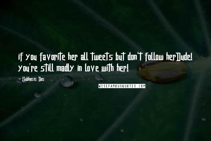 Subhasis Das Quotes: if you favorite her all tweets but don't follow herDude! you're still madly in love with her!