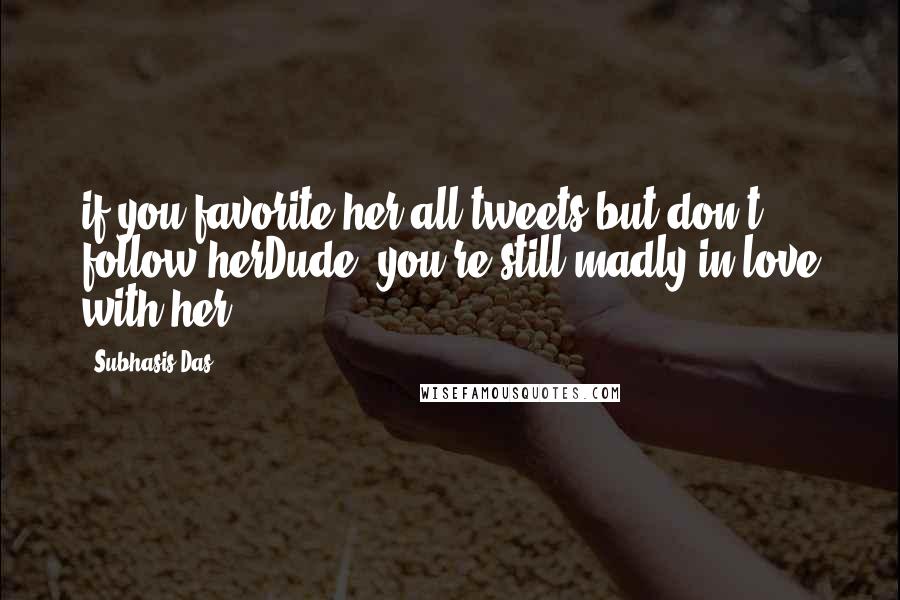 Subhasis Das Quotes: if you favorite her all tweets but don't follow herDude! you're still madly in love with her!