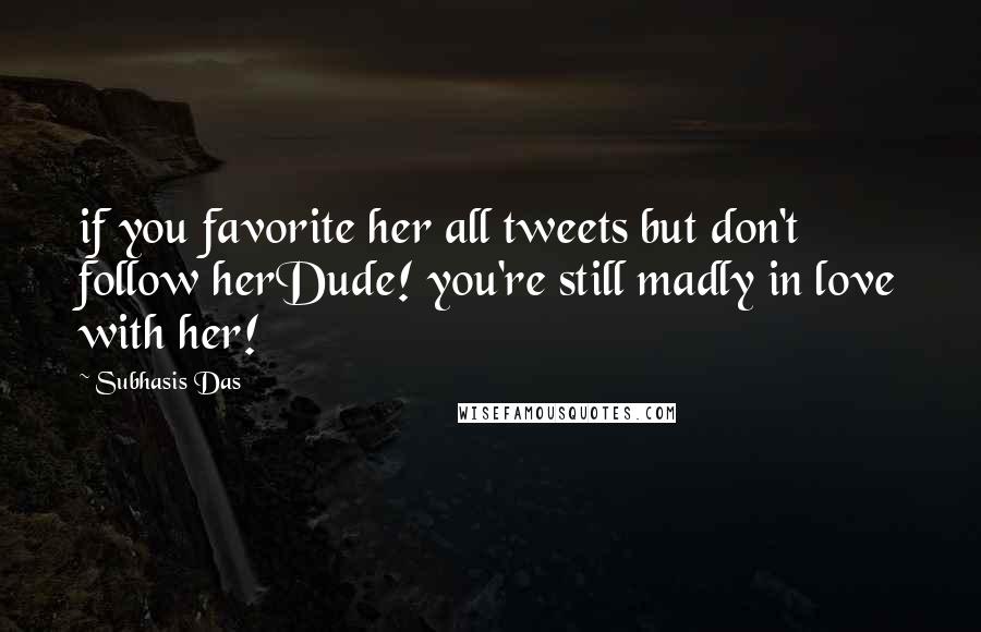 Subhasis Das Quotes: if you favorite her all tweets but don't follow herDude! you're still madly in love with her!