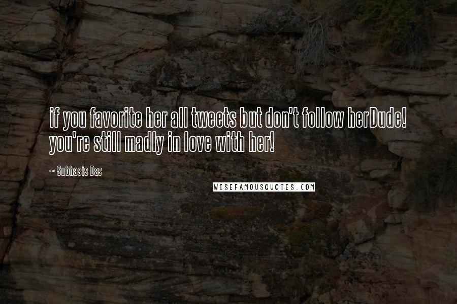 Subhasis Das Quotes: if you favorite her all tweets but don't follow herDude! you're still madly in love with her!