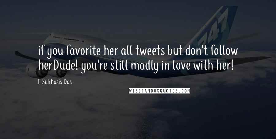 Subhasis Das Quotes: if you favorite her all tweets but don't follow herDude! you're still madly in love with her!