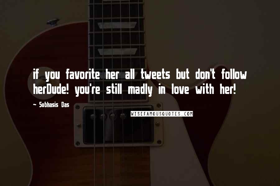 Subhasis Das Quotes: if you favorite her all tweets but don't follow herDude! you're still madly in love with her!