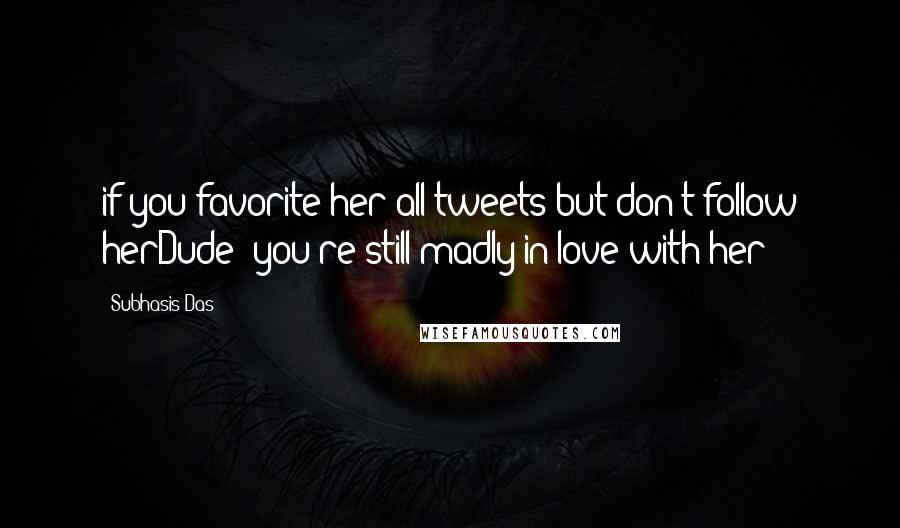 Subhasis Das Quotes: if you favorite her all tweets but don't follow herDude! you're still madly in love with her!