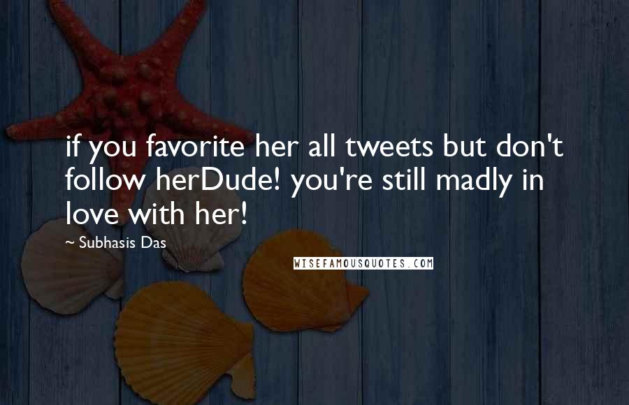 Subhasis Das Quotes: if you favorite her all tweets but don't follow herDude! you're still madly in love with her!