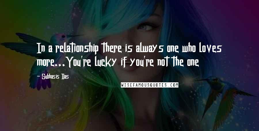 Subhasis Das Quotes: In a relationship there is always one who loves more...You're lucky if you're not the one