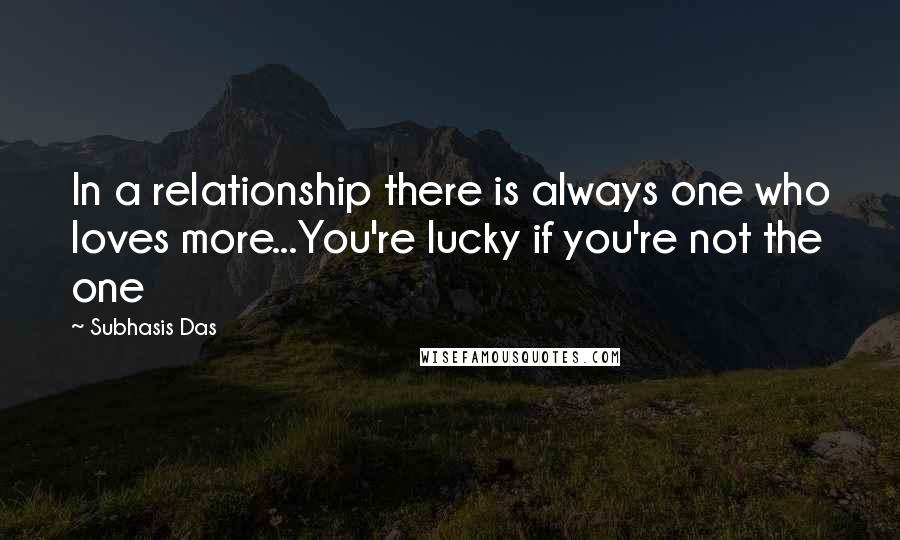 Subhasis Das Quotes: In a relationship there is always one who loves more...You're lucky if you're not the one