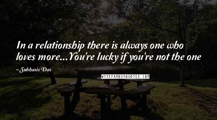 Subhasis Das Quotes: In a relationship there is always one who loves more...You're lucky if you're not the one