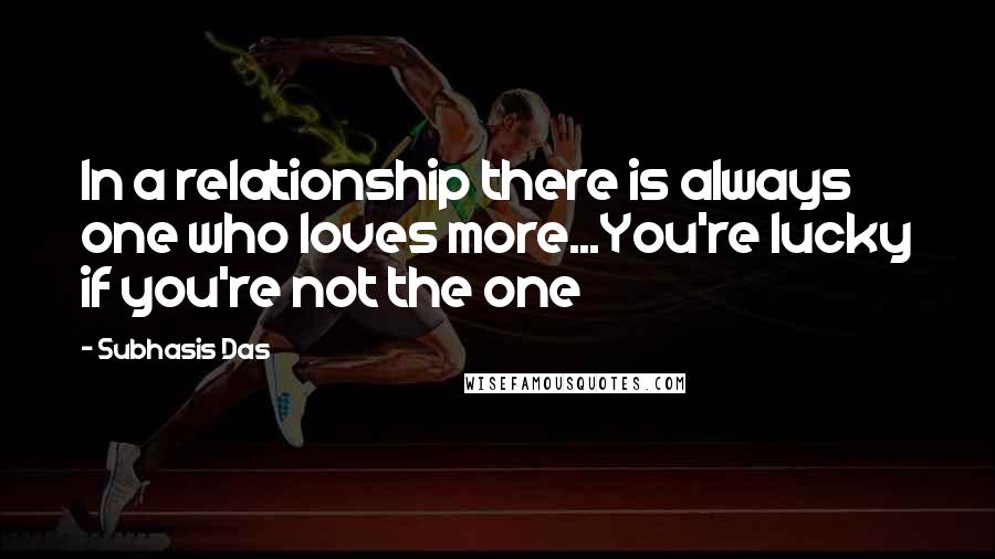 Subhasis Das Quotes: In a relationship there is always one who loves more...You're lucky if you're not the one