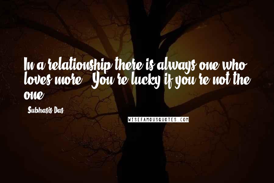 Subhasis Das Quotes: In a relationship there is always one who loves more...You're lucky if you're not the one