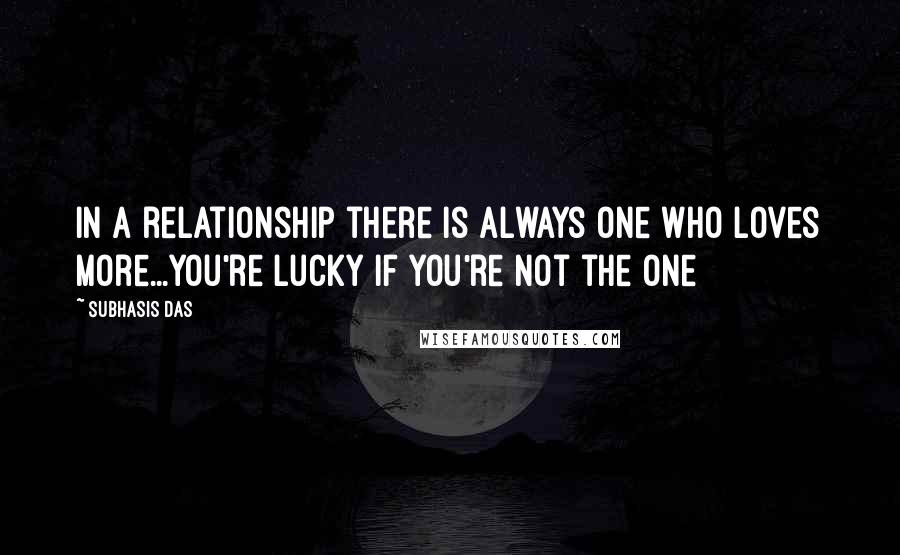 Subhasis Das Quotes: In a relationship there is always one who loves more...You're lucky if you're not the one