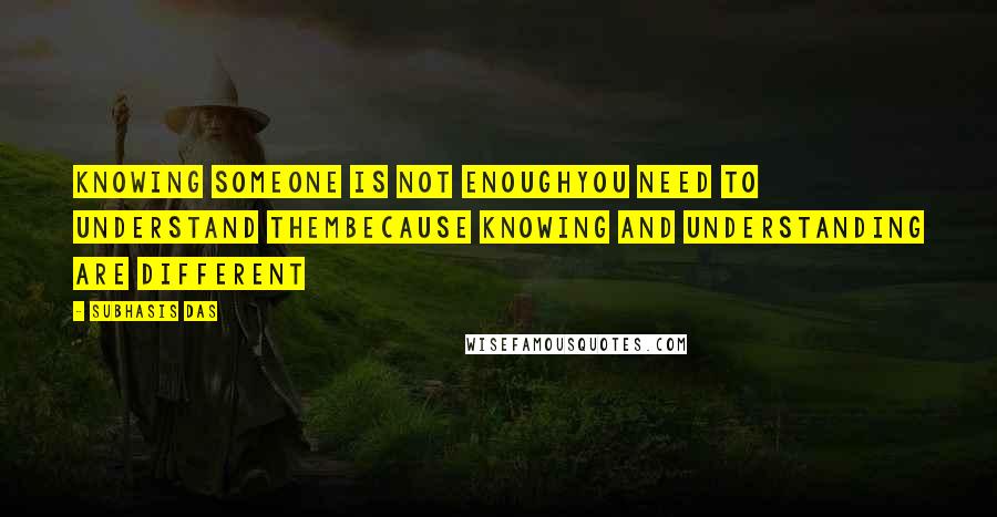 Subhasis Das Quotes: Knowing someone is not enoughYou need to understand themBecause knowing and understanding are different