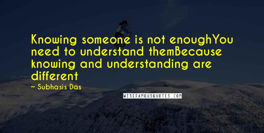 Subhasis Das Quotes: Knowing someone is not enoughYou need to understand themBecause knowing and understanding are different