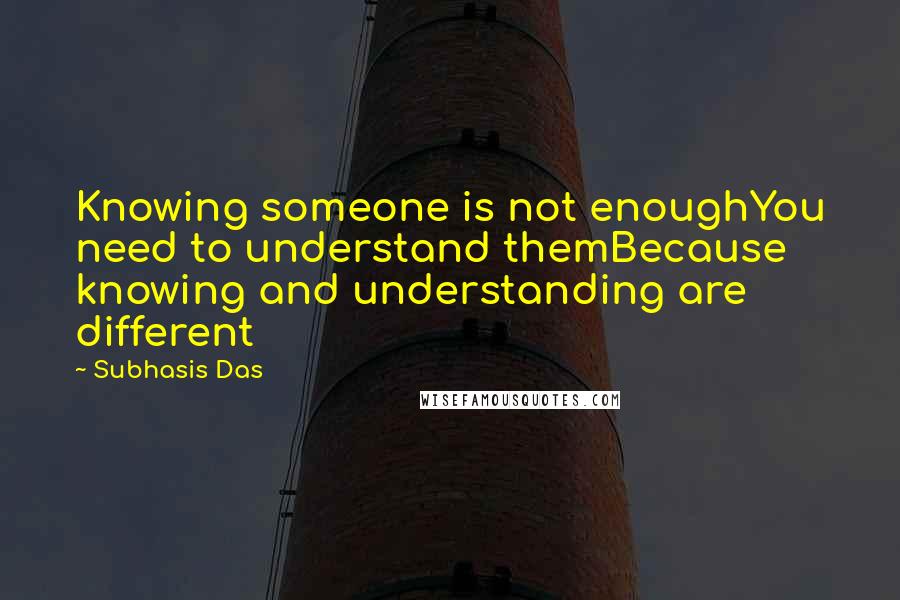 Subhasis Das Quotes: Knowing someone is not enoughYou need to understand themBecause knowing and understanding are different