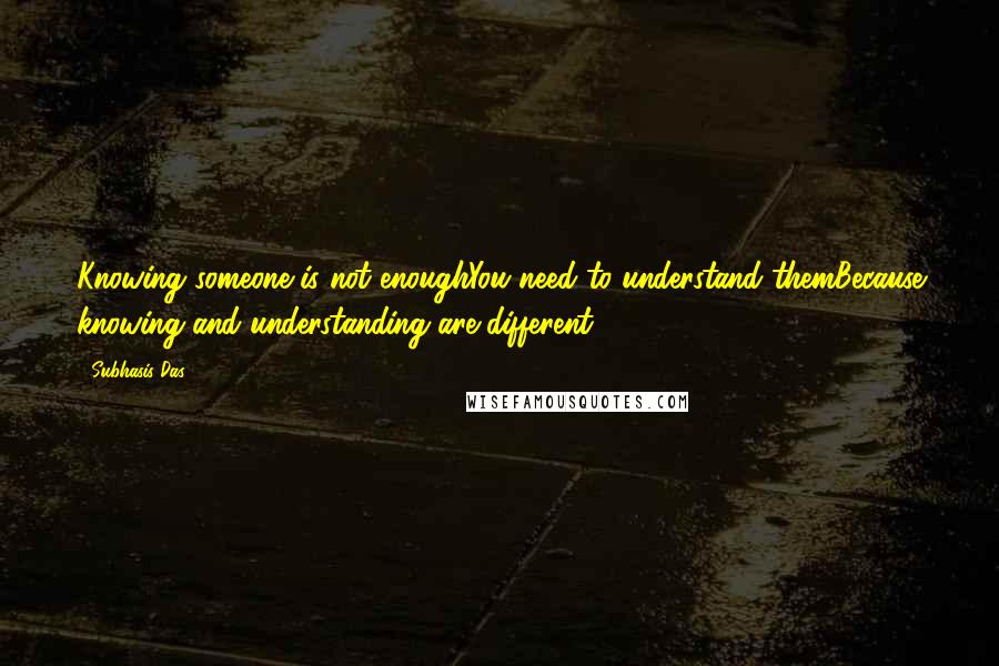 Subhasis Das Quotes: Knowing someone is not enoughYou need to understand themBecause knowing and understanding are different