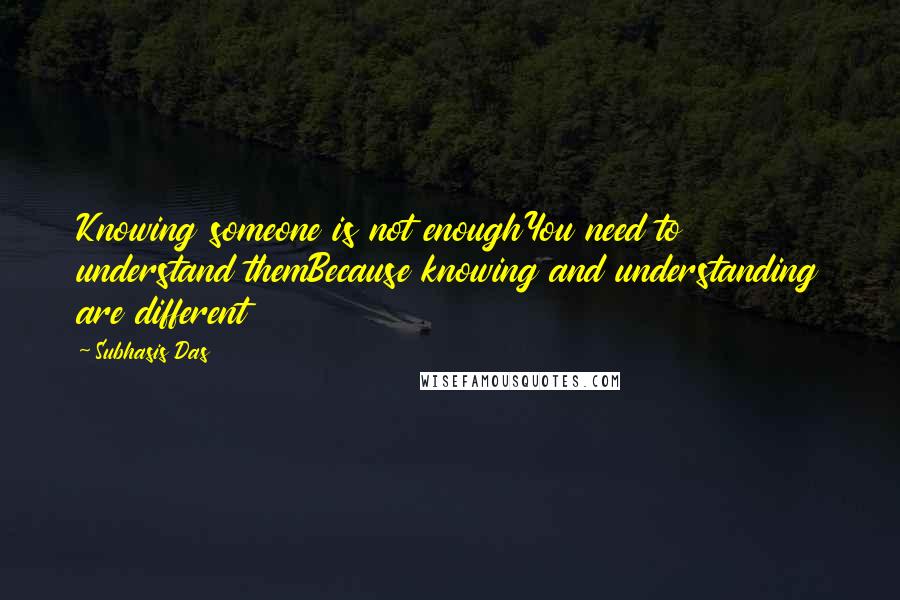 Subhasis Das Quotes: Knowing someone is not enoughYou need to understand themBecause knowing and understanding are different