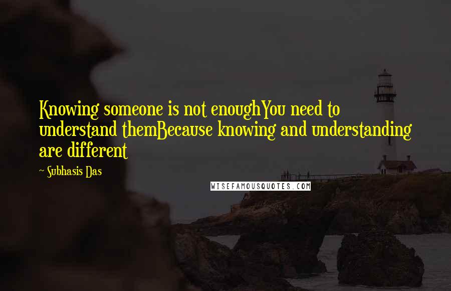 Subhasis Das Quotes: Knowing someone is not enoughYou need to understand themBecause knowing and understanding are different