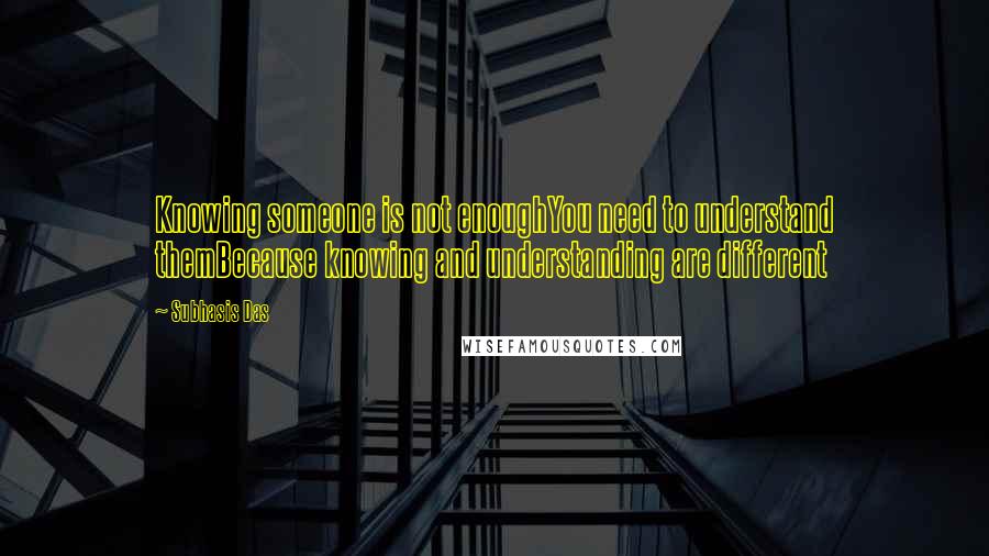 Subhasis Das Quotes: Knowing someone is not enoughYou need to understand themBecause knowing and understanding are different