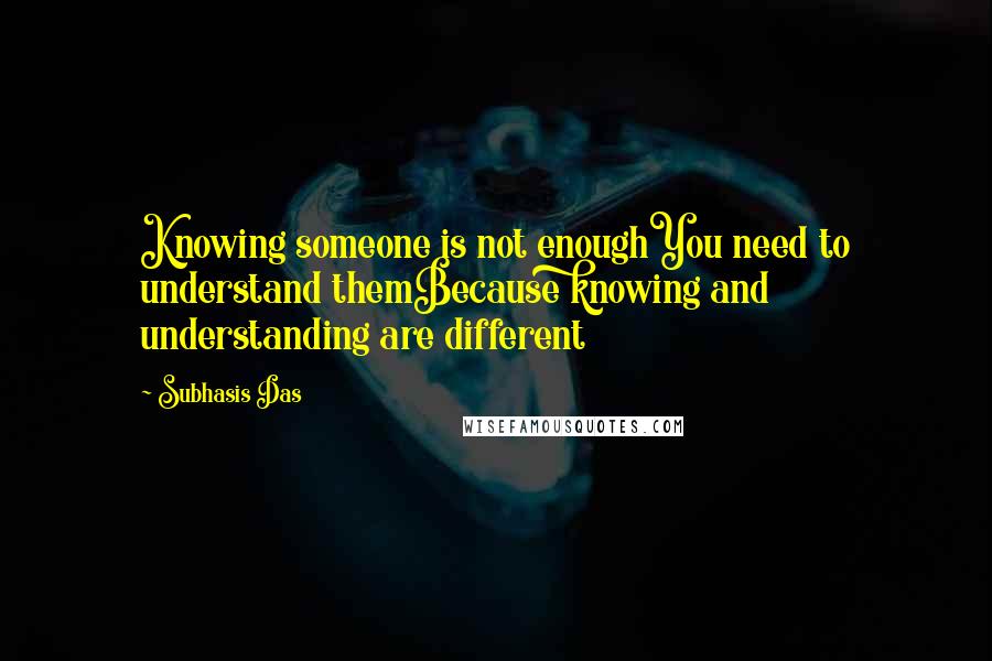 Subhasis Das Quotes: Knowing someone is not enoughYou need to understand themBecause knowing and understanding are different