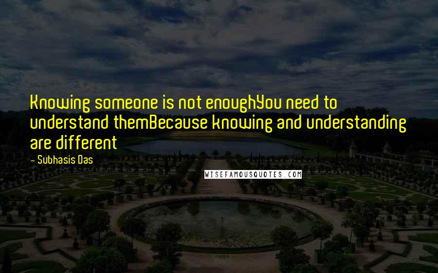 Subhasis Das Quotes: Knowing someone is not enoughYou need to understand themBecause knowing and understanding are different