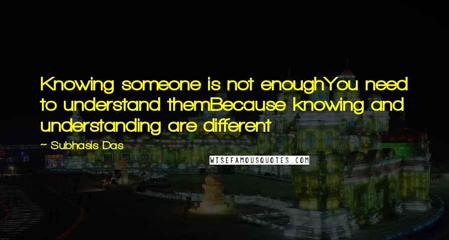 Subhasis Das Quotes: Knowing someone is not enoughYou need to understand themBecause knowing and understanding are different