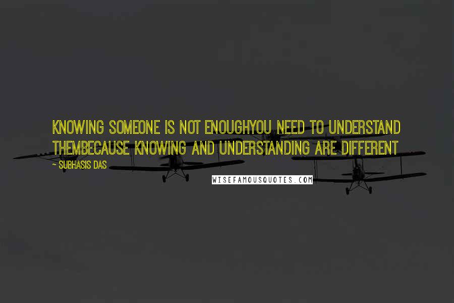 Subhasis Das Quotes: Knowing someone is not enoughYou need to understand themBecause knowing and understanding are different