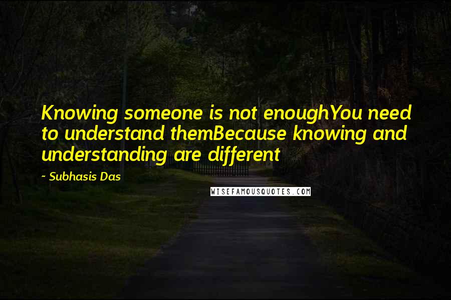 Subhasis Das Quotes: Knowing someone is not enoughYou need to understand themBecause knowing and understanding are different