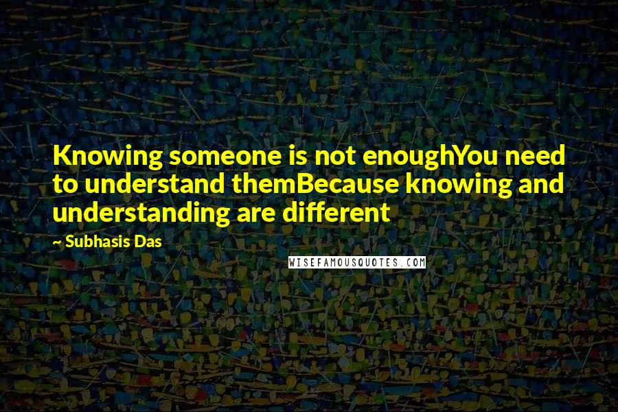 Subhasis Das Quotes: Knowing someone is not enoughYou need to understand themBecause knowing and understanding are different