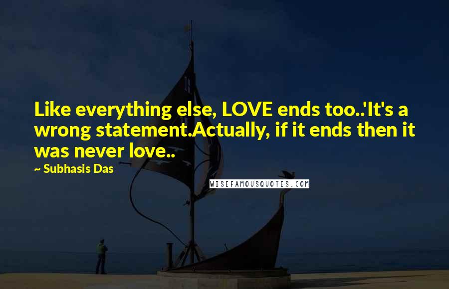 Subhasis Das Quotes: Like everything else, LOVE ends too..'It's a wrong statement.Actually, if it ends then it was never love..